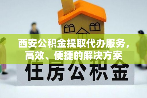 宝丰西安公积金提取代办服务，高效、便捷的解决方案