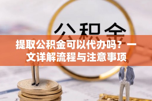 宝丰提取公积金可以代办吗？一文详解流程与注意事项