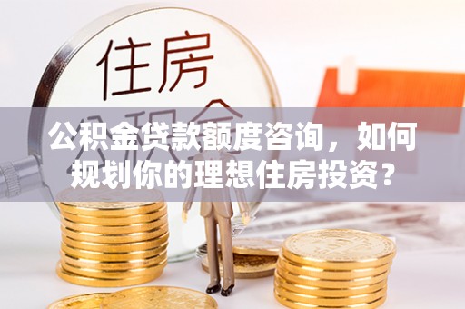 宝丰公积金贷款额度咨询，如何规划你的理想住房投资？