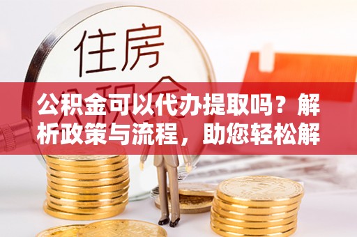 宝丰公积金可以代办提取吗？解析政策与流程，助您轻松解决疑问