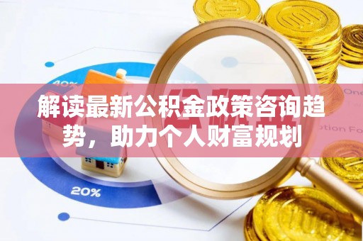 宝丰解读最新公积金政策咨询趋势，助力个人财富规划