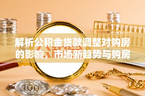 宝丰解析公积金贷款调整对购房的影响，市场新趋势与购房者策略