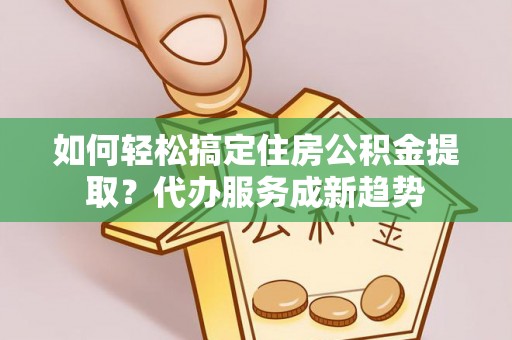 宝丰如何轻松搞定住房公积金提取？代办服务成新趋势