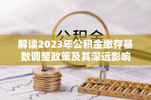 宝丰解读2023年公积金缴存基数调整政策及其深远影响