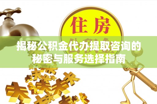 宝丰揭秘公积金代办提取咨询的秘密与服务选择指南