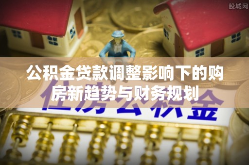 宝丰公积金贷款调整影响下的购房新趋势与财务规划