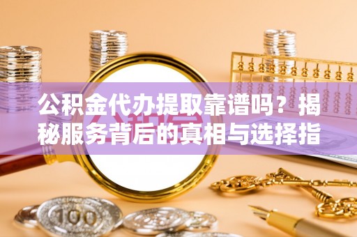 宝丰公积金代办提取靠谱吗？揭秘服务背后的真相与选择指南