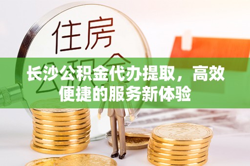 宝丰长沙公积金代办提取，高效便捷的服务新体验