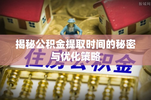 宝丰揭秘公积金提取时间的秘密与优化策略