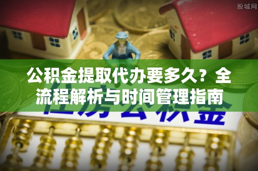 宝丰公积金提取代办要多久？全流程解析与时间管理指南