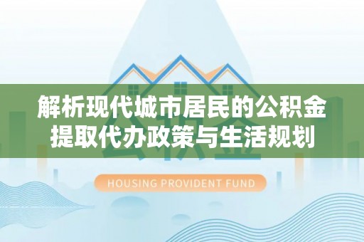 宝丰解析现代城市居民的公积金提取代办政策与生活规划