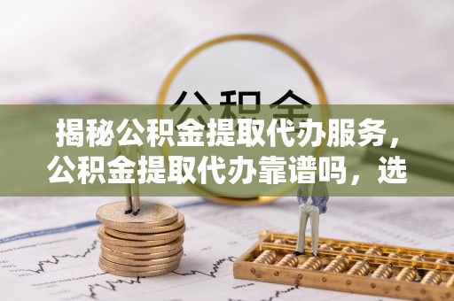 宝丰揭秘公积金提取代办服务，公积金提取代办靠谱吗，选择需谨慎