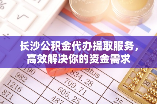 宝丰长沙公积金代办提取服务，高效解决你的资金需求