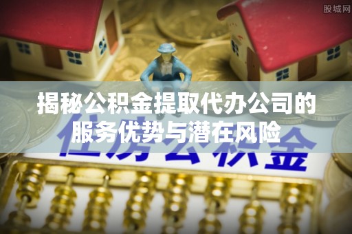 宝丰揭秘公积金提取代办公司的服务优势与潜在风险