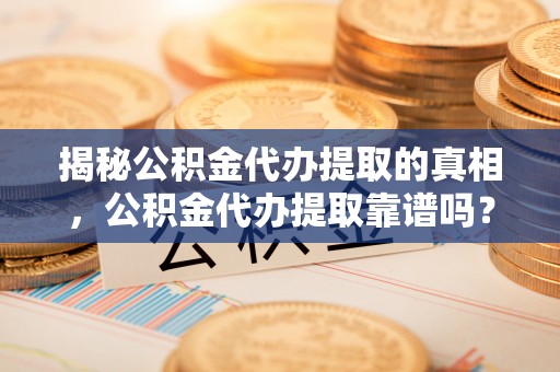 宝丰揭秘公积金代办提取的真相，公积金代办提取靠谱吗？你需要知道这些关键点
