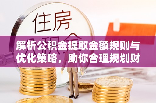 宝丰解析公积金提取金额规则与优化策略，助你合理规划财务未来