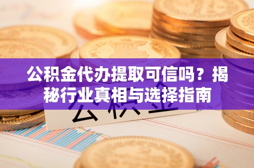 宝丰公积金代办提取可信吗？揭秘行业真相与选择指南