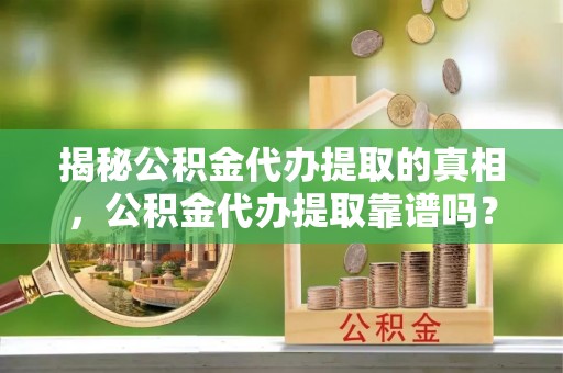 宝丰揭秘公积金代办提取的真相，公积金代办提取靠谱吗？