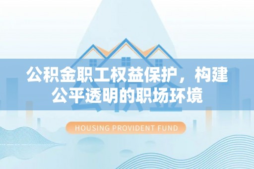 宝丰公积金职工权益保护，构建公平透明的职场环境