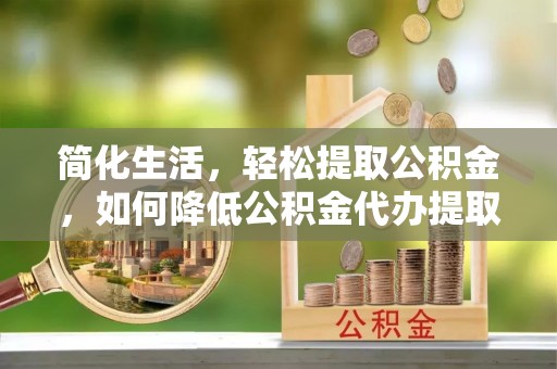 宝丰简化生活，轻松提取公积金，如何降低公积金代办提取的费用？