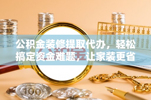宝丰公积金装修提取代办，轻松搞定资金难题，让家装更省心