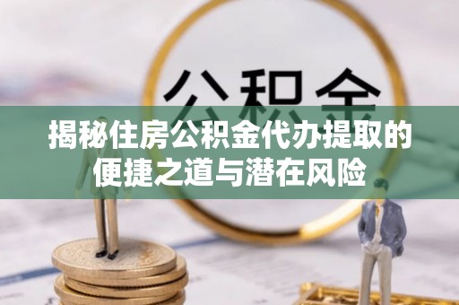 宝丰揭秘住房公积金代办提取的便捷之道与潜在风险