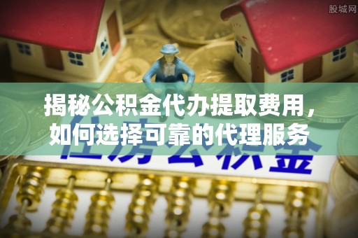 宝丰揭秘公积金代办提取费用，如何选择可靠的代理服务