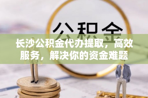宝丰长沙公积金代办提取，高效服务，解决你的资金难题