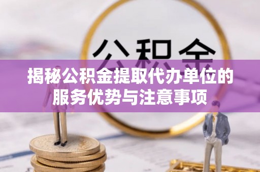 宝丰揭秘公积金提取代办单位的服务优势与注意事项