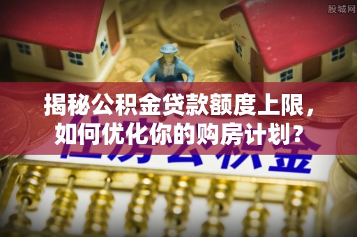 宝丰揭秘公积金贷款额度上限，如何优化你的购房计划？