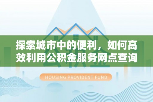 宝丰探索城市中的便利，如何高效利用公积金服务网点查询