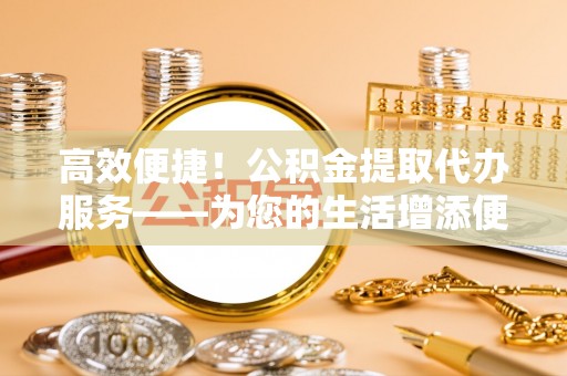 宝丰高效便捷！公积金提取代办服务——为您的生活增添便利