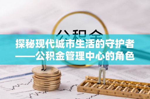 宝丰探秘现代城市生活的守护者——公积金管理中心的角色与影响