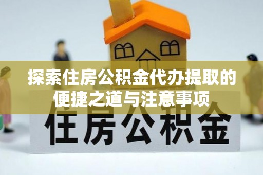 宝丰探索住房公积金代办提取的便捷之道与注意事项