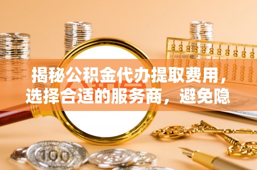 宝丰揭秘公积金代办提取费用，选择合适的服务商，避免隐性收费