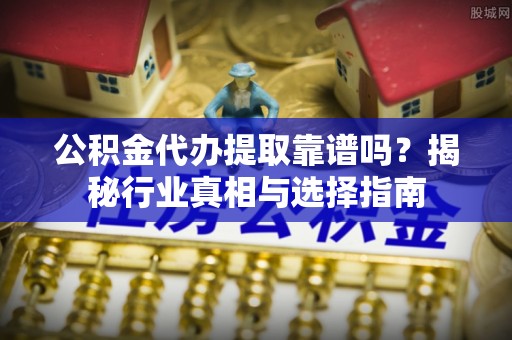 宝丰公积金代办提取靠谱吗？揭秘行业真相与选择指南