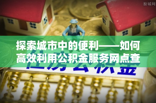 宝丰探索城市中的便利——如何高效利用公积金服务网点查询功能