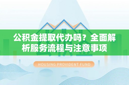 宝丰公积金提取代办吗？全面解析服务流程与注意事项