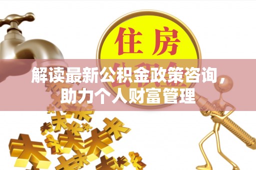 宝丰解读最新公积金政策咨询，助力个人财富管理
