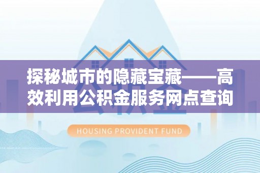 宝丰探秘城市的隐藏宝藏——高效利用公积金服务网点查询提升生活品质