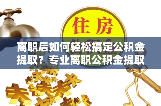 宝丰离职后如何轻松搞定公积金提取？专业离职公积金提取代办服务助你一臂之力