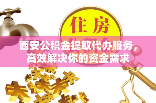 宝丰西安公积金提取代办服务，高效解决你的资金需求