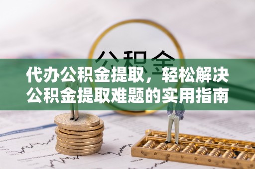 宝丰代办公积金提取，轻松解决公积金提取难题的实用指南
