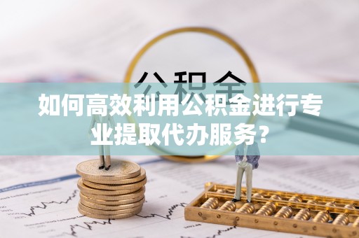 宝丰如何高效利用公积金进行专业提取代办服务？