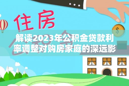 宝丰解读2023年公积金贷款利率调整对购房家庭的深远影响