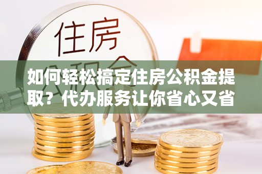 宝丰如何轻松搞定住房公积金提取？代办服务让你省心又省力