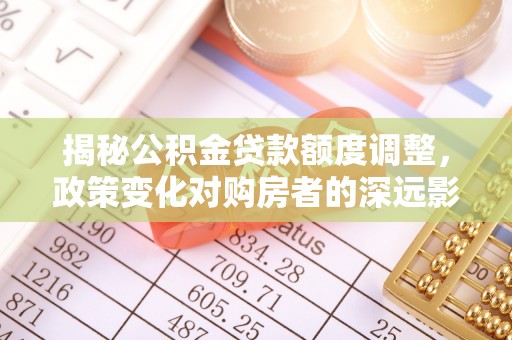 宝丰揭秘公积金贷款额度调整，政策变化对购房者的深远影响