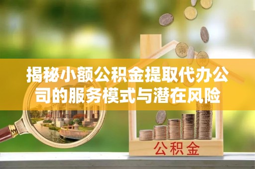 宝丰揭秘小额公积金提取代办公司的服务模式与潜在风险