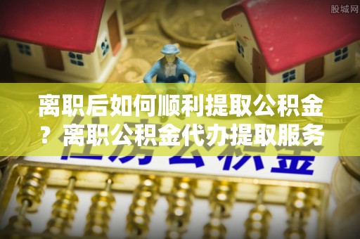 宝丰离职后如何顺利提取公积金？离职公积金代办提取服务来帮忙