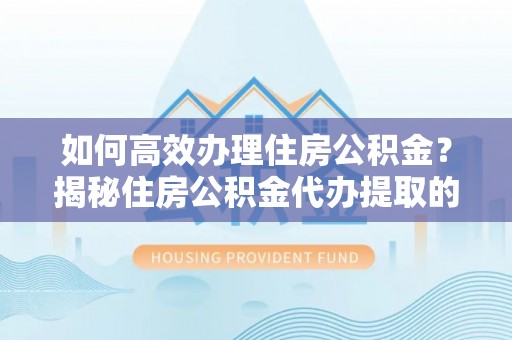宝丰如何高效办理住房公积金？揭秘住房公积金代办提取的全流程与优势